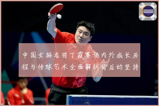 中国女排名将丁霞赛场内外成长历程与传球艺术全面解析背后的坚持精神