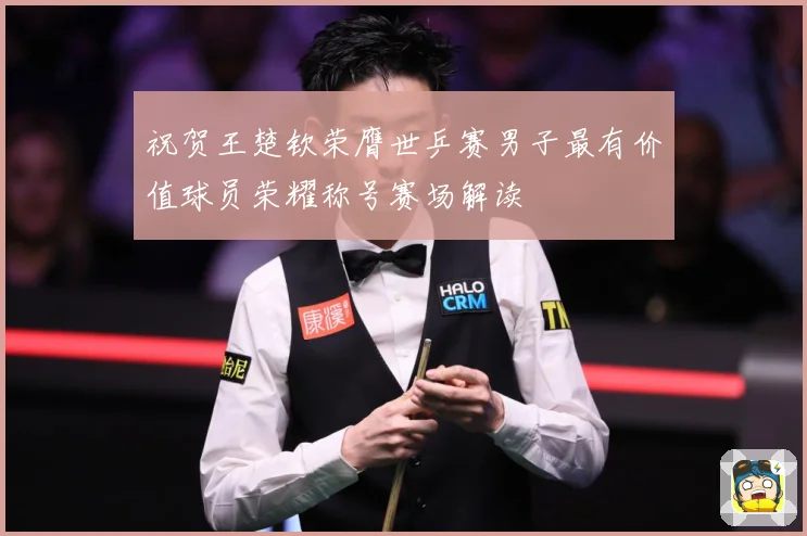 祝贺王楚钦荣膺世乒赛男子最有价值球员荣耀称号赛场解读
