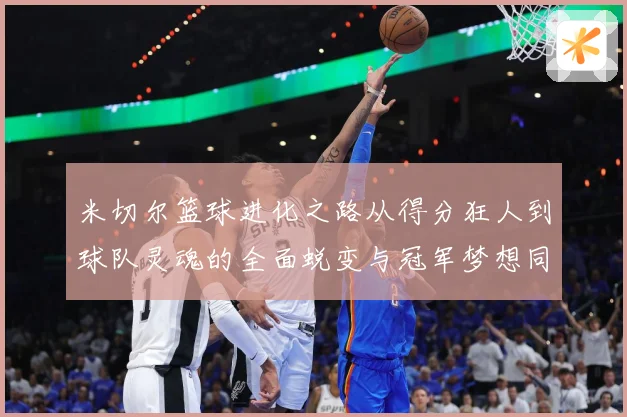 米切尔篮球进化之路从得分狂人到球队灵魂的全面蜕变与冠军梦想同行