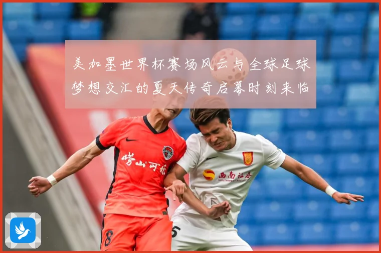 美加墨世界杯赛场风云与全球足球梦想交汇的夏天传奇启幕时刻来临战术观察