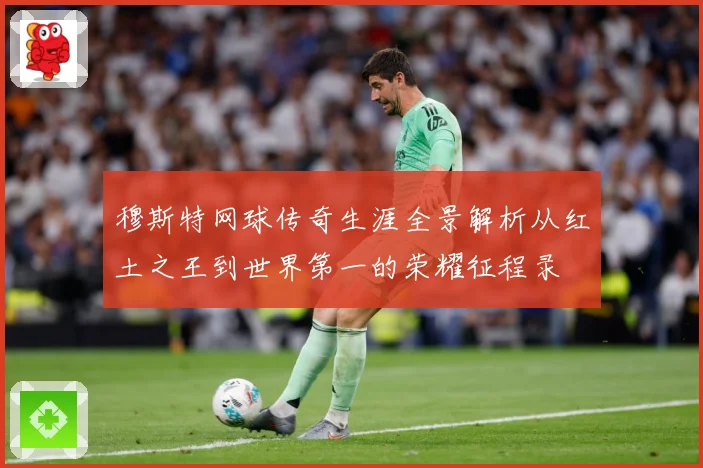 穆斯特网球传奇生涯全景解析从红土之王到世界第一的荣耀征程录