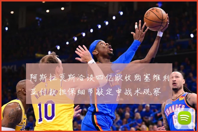 阿斯拉莫斯洽谈四亿欧收购塞维利亚付款担保细节敲定中战术观察
