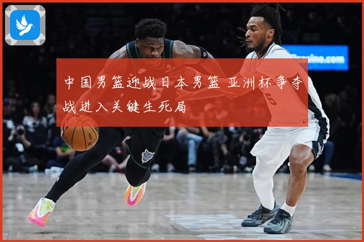 中国男篮迎战日本男篮 亚洲杯争夺战进入关键生死局