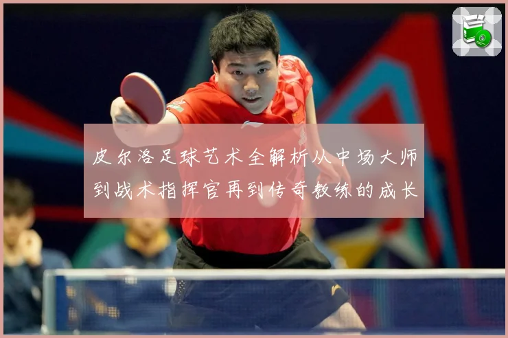 皮尔洛足球艺术全解析从中场大师到战术指挥官再到传奇教练的成长之路