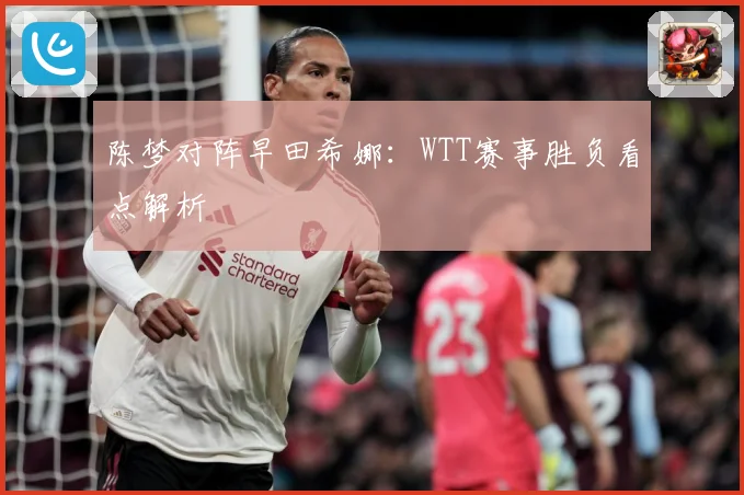 陈梦对阵早田希娜：WTT赛事胜负看点解析