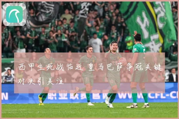 西甲生死战临近 皇马巴萨争冠关键对决引关注