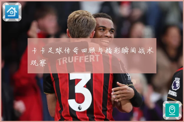 卡卡足球传奇回顾与精彩瞬间战术观察