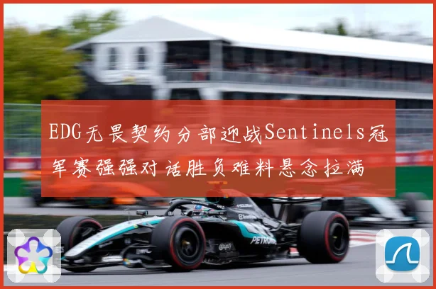 EDG无畏契约分部迎战Sentinels冠军赛强强对话胜负难料悬念拉满