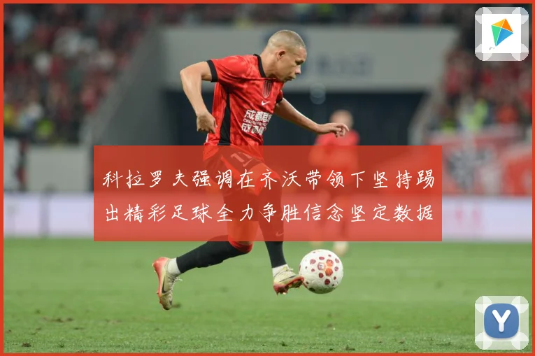 科拉罗夫强调在齐沃带领下坚持踢出精彩足球全力争胜信念坚定数据研判