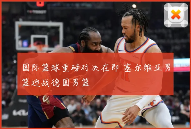 国际篮球重磅对决在即 塞尔维亚男篮迎战德国男篮