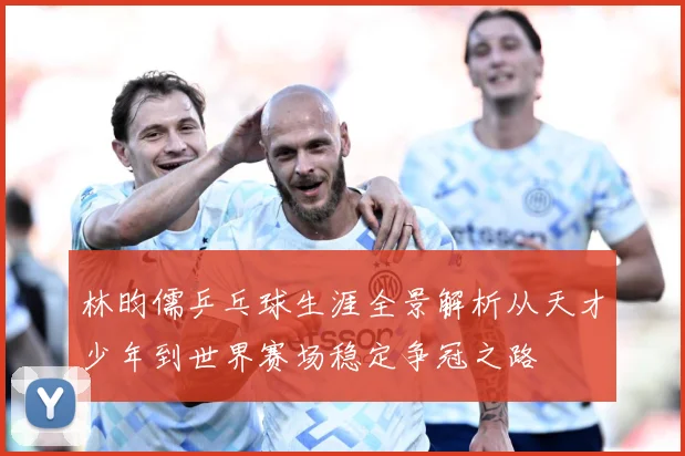 林昀儒乒乓球生涯全景解析从天才少年到世界赛场稳定争冠之路