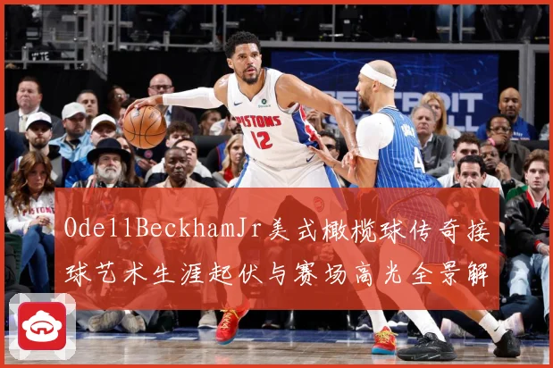 OdellBeckhamJr美式橄榄球传奇接球艺术生涯起伏与赛场高光全景解析