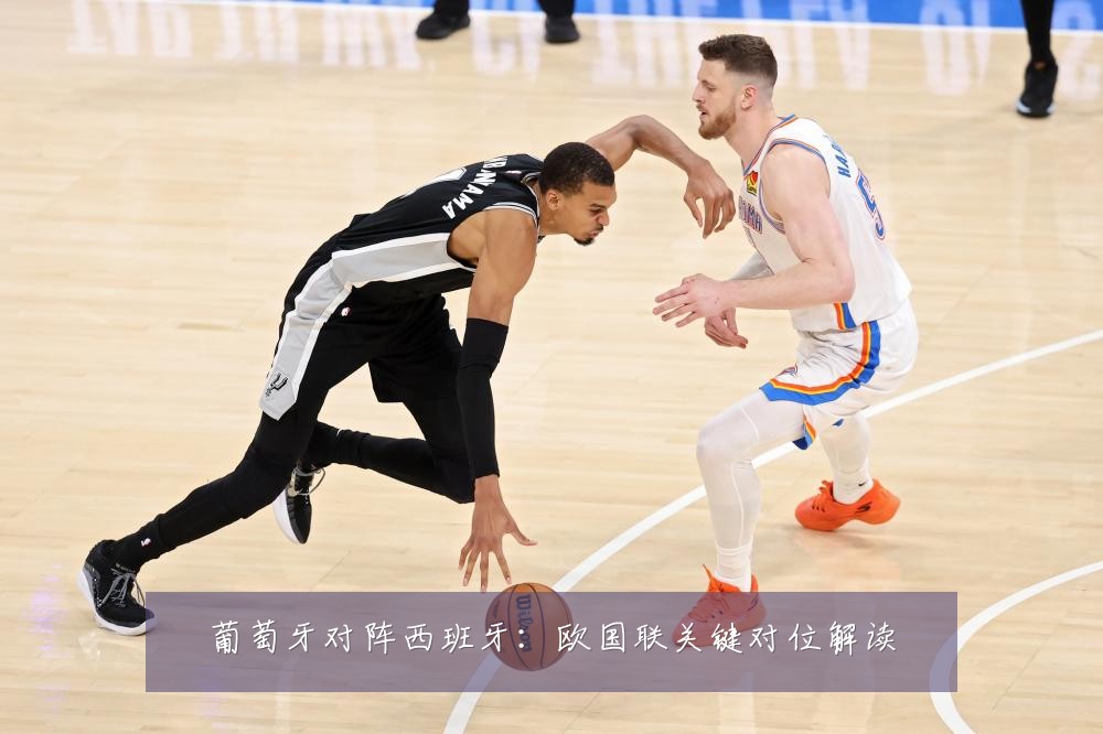 葡萄牙对阵西班牙:欧国联关键对位解读
