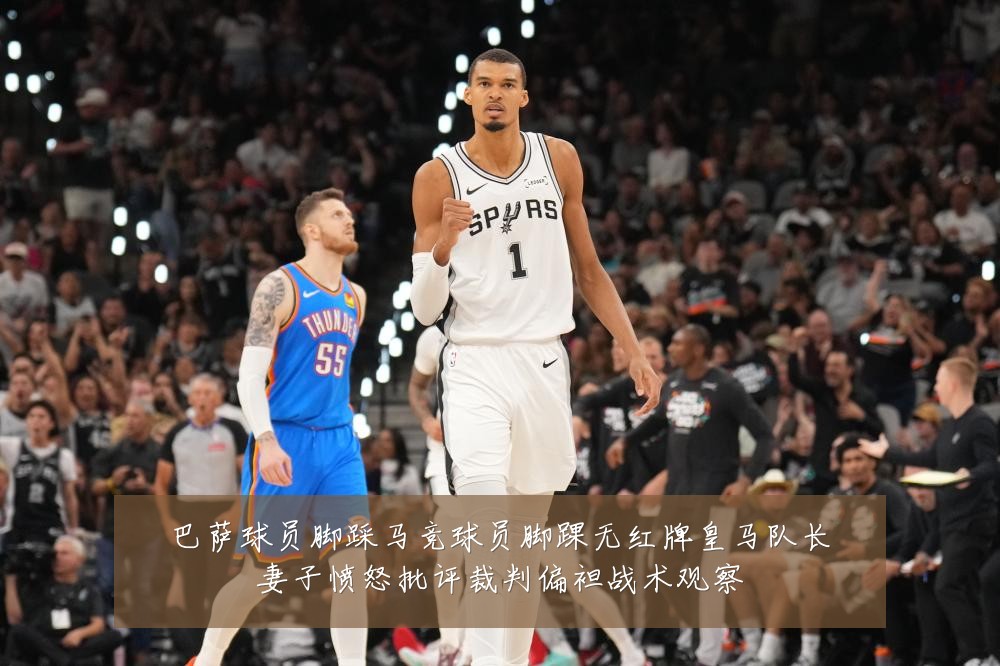 巴萨球员脚踩马竞球员脚踝无红牌皇马队长妻子愤怒批评裁判偏袒战术观察