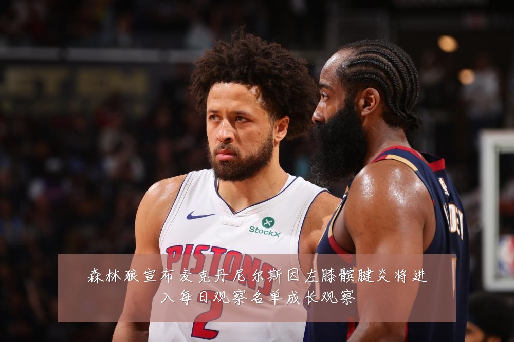 森林狼宣布麦克丹尼尔斯因左膝髌腱炎将进入每日观察名单成长观察