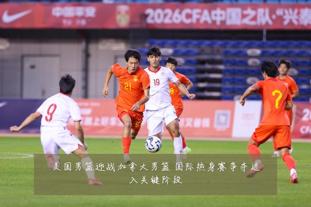 美国男篮迎战加拿大男篮 国际热身赛争夺进入关键阶段