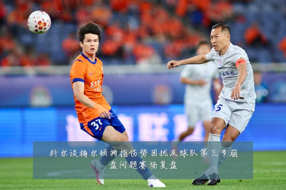 科尔谈梅尔顿拇指伤势困扰及球队第三节崩盘问题赛场复盘