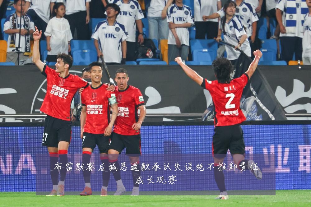 布雷默赛后诚恳道歉承认失误绝不推卸责任成长观察
