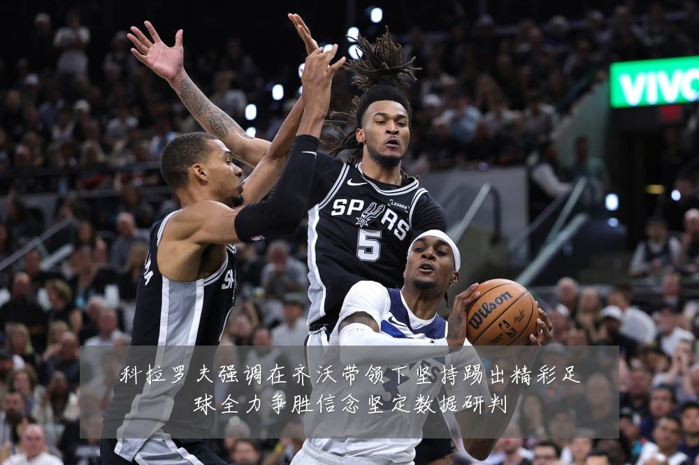 科拉罗夫强调在齐沃带领下坚持踢出精彩足球全力争胜信念坚定数据研判