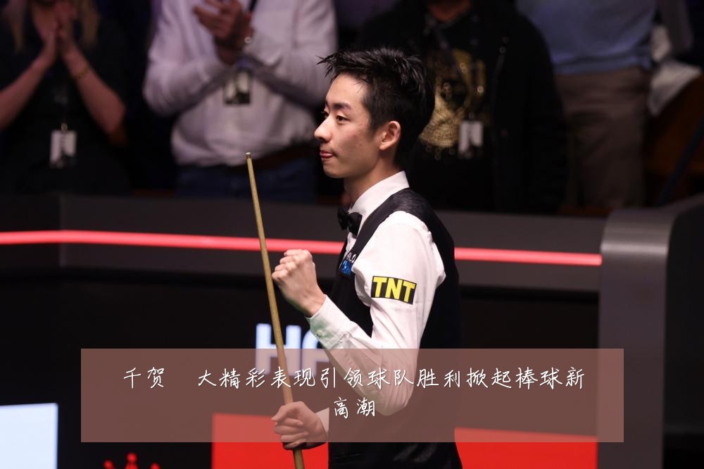 千贺滉大精彩表现引领球队胜利掀起棒球新高潮