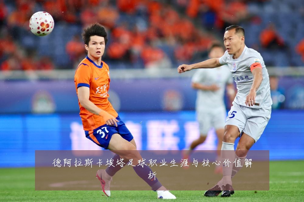 德阿拉斯卡埃塔足球职业生涯与核心价值解析
